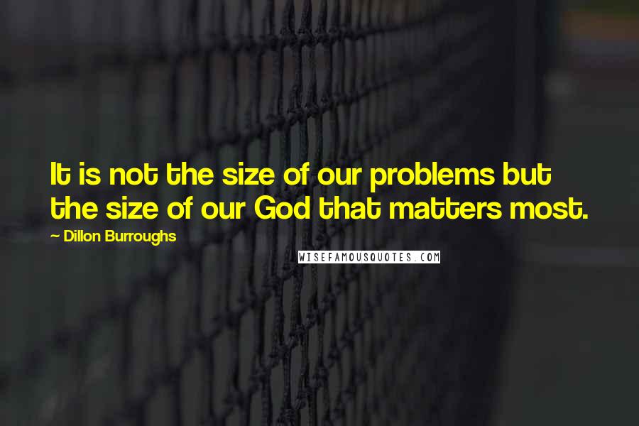 Dillon Burroughs Quotes: It is not the size of our problems but the size of our God that matters most.