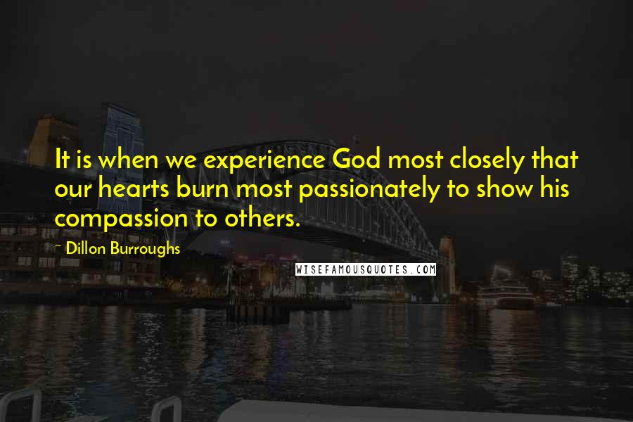 Dillon Burroughs Quotes: It is when we experience God most closely that our hearts burn most passionately to show his compassion to others.