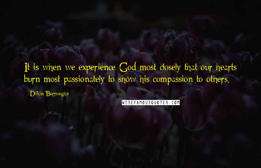 Dillon Burroughs Quotes: It is when we experience God most closely that our hearts burn most passionately to show his compassion to others.