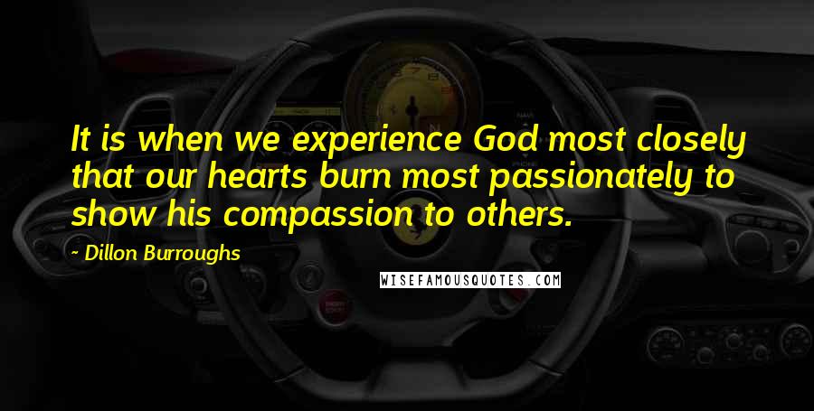 Dillon Burroughs Quotes: It is when we experience God most closely that our hearts burn most passionately to show his compassion to others.