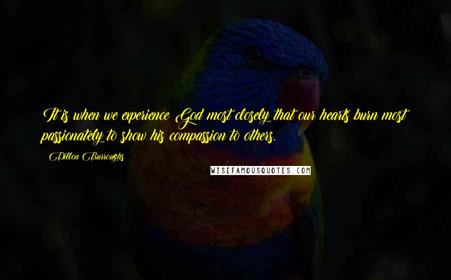 Dillon Burroughs Quotes: It is when we experience God most closely that our hearts burn most passionately to show his compassion to others.