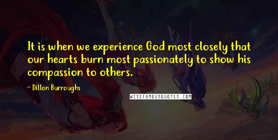 Dillon Burroughs Quotes: It is when we experience God most closely that our hearts burn most passionately to show his compassion to others.