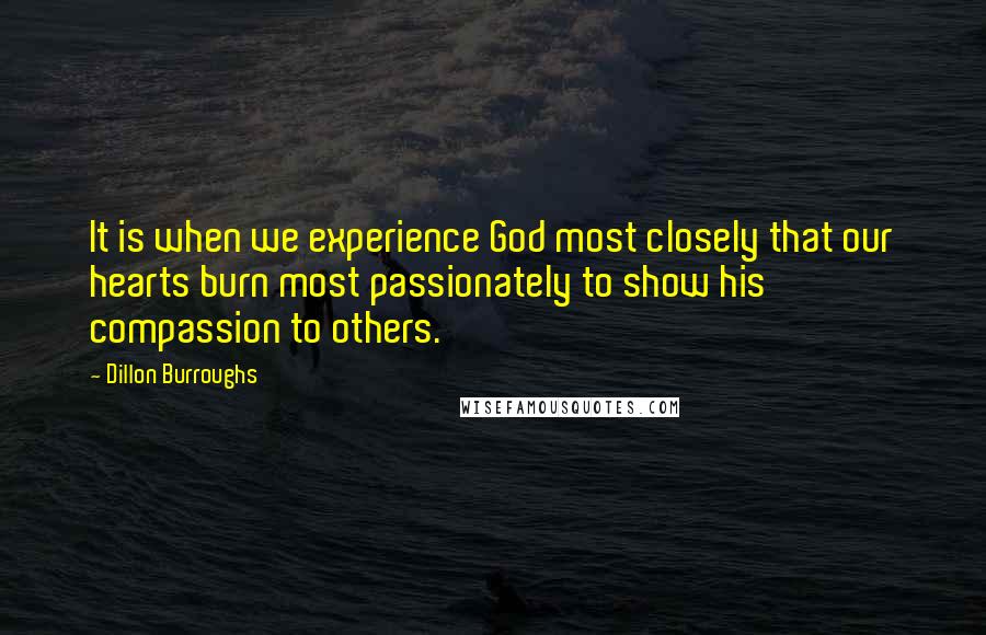 Dillon Burroughs Quotes: It is when we experience God most closely that our hearts burn most passionately to show his compassion to others.