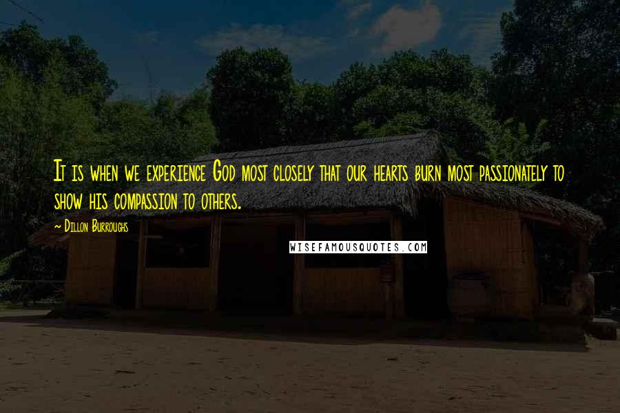 Dillon Burroughs Quotes: It is when we experience God most closely that our hearts burn most passionately to show his compassion to others.