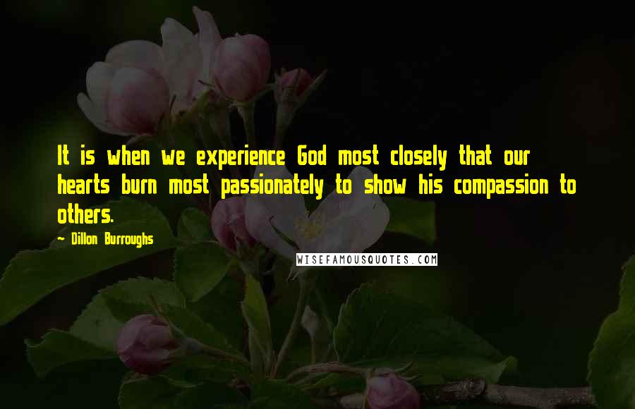 Dillon Burroughs Quotes: It is when we experience God most closely that our hearts burn most passionately to show his compassion to others.