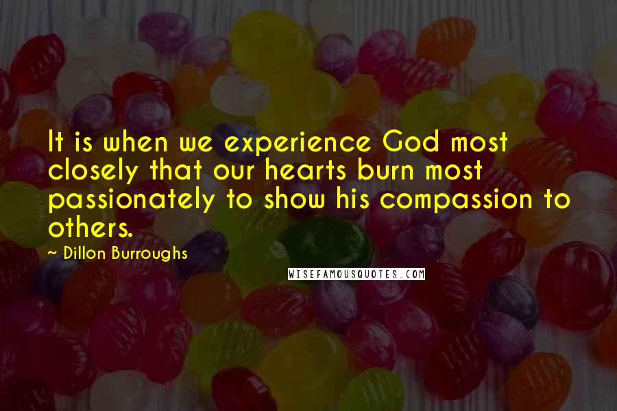 Dillon Burroughs Quotes: It is when we experience God most closely that our hearts burn most passionately to show his compassion to others.