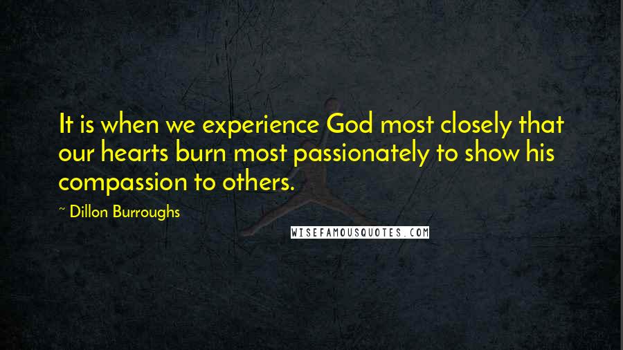 Dillon Burroughs Quotes: It is when we experience God most closely that our hearts burn most passionately to show his compassion to others.