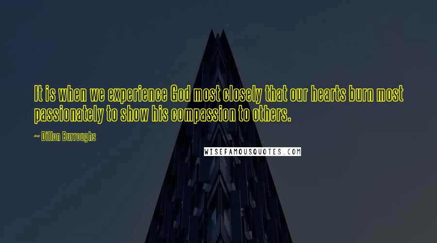 Dillon Burroughs Quotes: It is when we experience God most closely that our hearts burn most passionately to show his compassion to others.