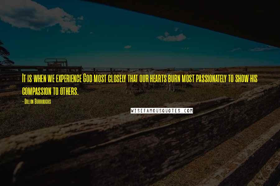 Dillon Burroughs Quotes: It is when we experience God most closely that our hearts burn most passionately to show his compassion to others.