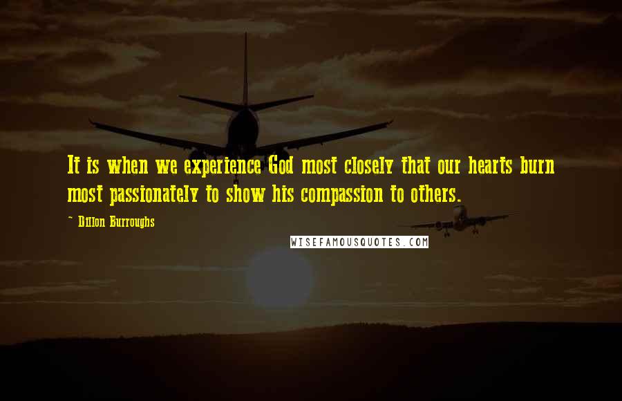 Dillon Burroughs Quotes: It is when we experience God most closely that our hearts burn most passionately to show his compassion to others.