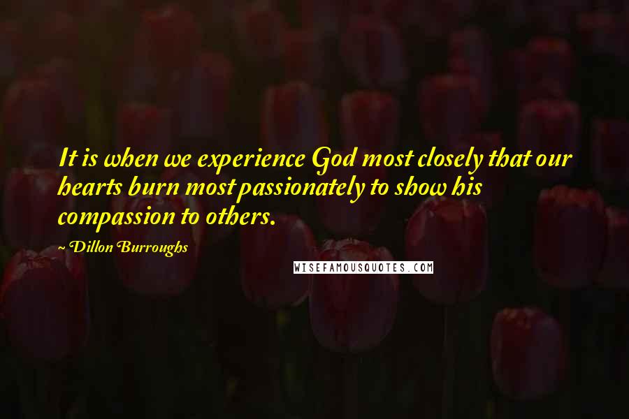 Dillon Burroughs Quotes: It is when we experience God most closely that our hearts burn most passionately to show his compassion to others.