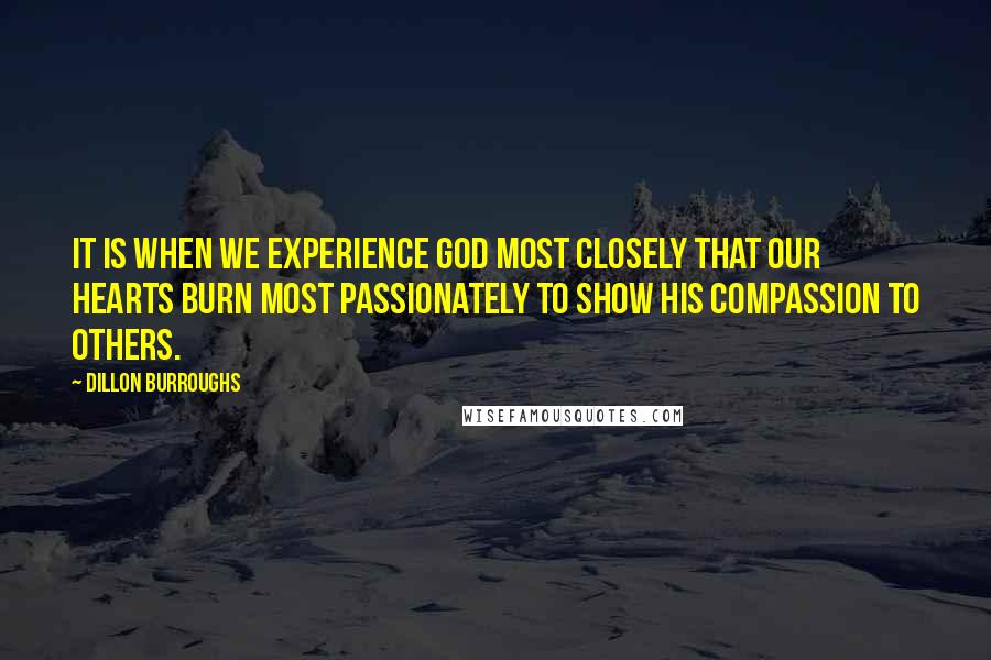 Dillon Burroughs Quotes: It is when we experience God most closely that our hearts burn most passionately to show his compassion to others.