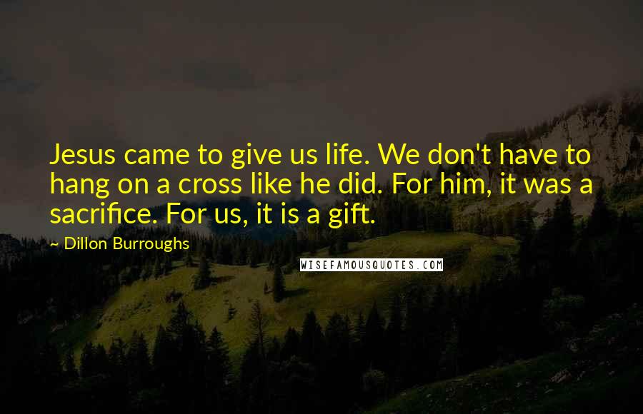 Dillon Burroughs Quotes: Jesus came to give us life. We don't have to hang on a cross like he did. For him, it was a sacrifice. For us, it is a gift.