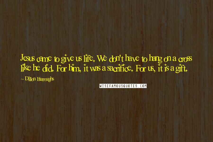 Dillon Burroughs Quotes: Jesus came to give us life. We don't have to hang on a cross like he did. For him, it was a sacrifice. For us, it is a gift.