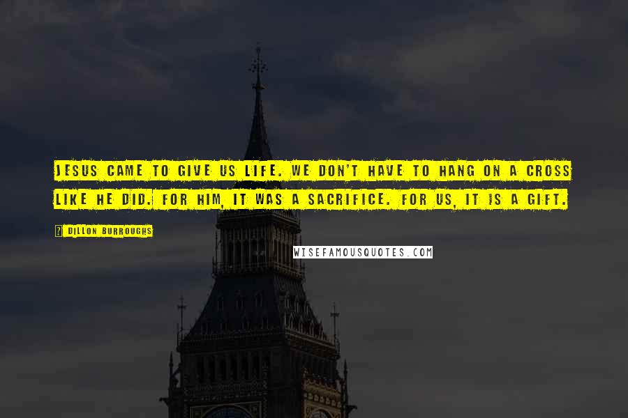 Dillon Burroughs Quotes: Jesus came to give us life. We don't have to hang on a cross like he did. For him, it was a sacrifice. For us, it is a gift.