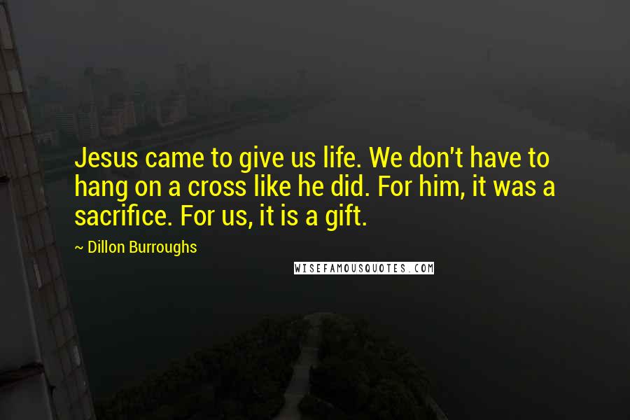 Dillon Burroughs Quotes: Jesus came to give us life. We don't have to hang on a cross like he did. For him, it was a sacrifice. For us, it is a gift.