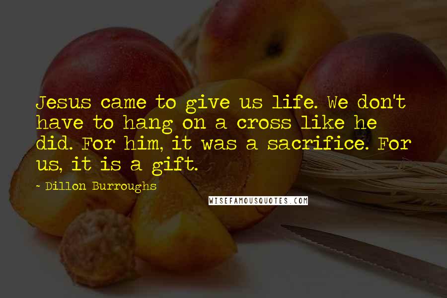 Dillon Burroughs Quotes: Jesus came to give us life. We don't have to hang on a cross like he did. For him, it was a sacrifice. For us, it is a gift.