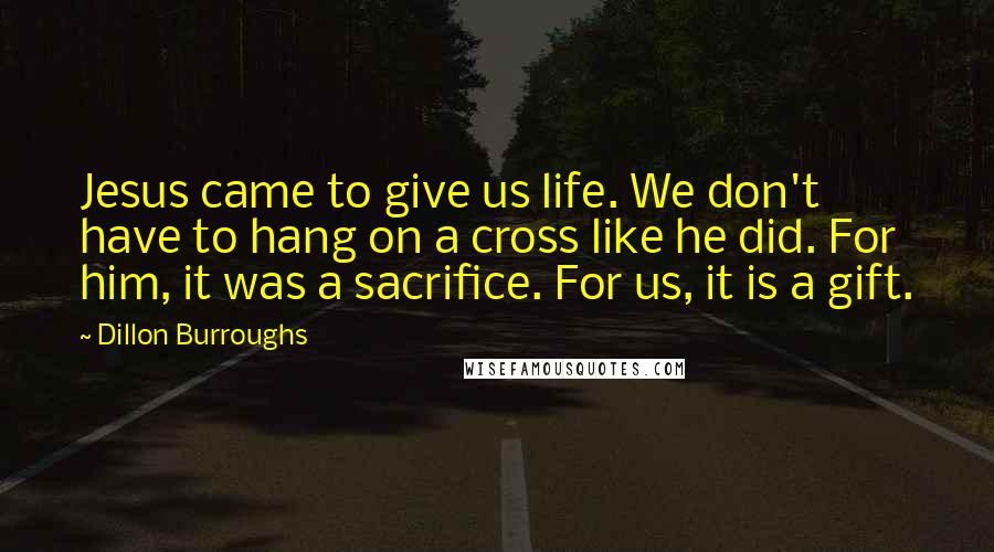 Dillon Burroughs Quotes: Jesus came to give us life. We don't have to hang on a cross like he did. For him, it was a sacrifice. For us, it is a gift.