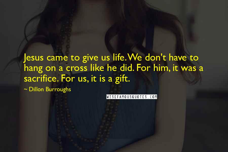 Dillon Burroughs Quotes: Jesus came to give us life. We don't have to hang on a cross like he did. For him, it was a sacrifice. For us, it is a gift.