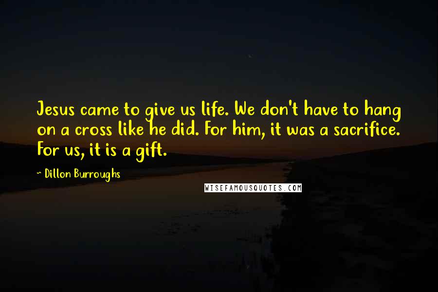 Dillon Burroughs Quotes: Jesus came to give us life. We don't have to hang on a cross like he did. For him, it was a sacrifice. For us, it is a gift.