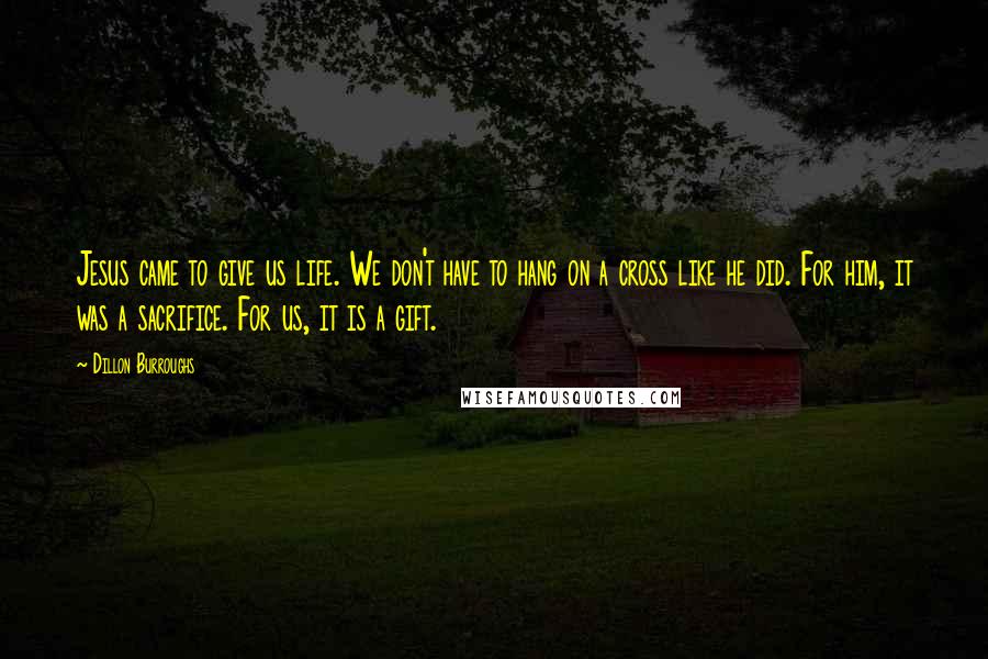 Dillon Burroughs Quotes: Jesus came to give us life. We don't have to hang on a cross like he did. For him, it was a sacrifice. For us, it is a gift.