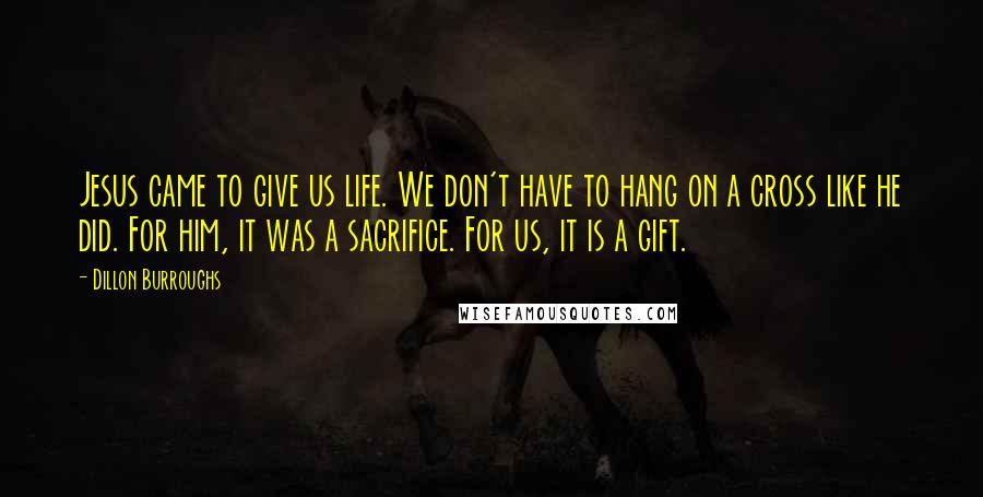 Dillon Burroughs Quotes: Jesus came to give us life. We don't have to hang on a cross like he did. For him, it was a sacrifice. For us, it is a gift.