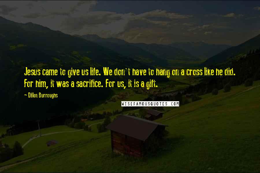 Dillon Burroughs Quotes: Jesus came to give us life. We don't have to hang on a cross like he did. For him, it was a sacrifice. For us, it is a gift.