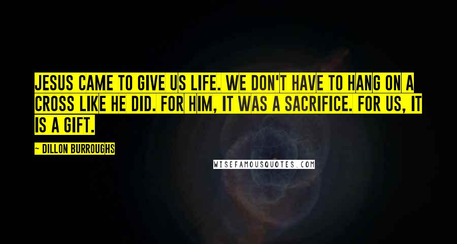 Dillon Burroughs Quotes: Jesus came to give us life. We don't have to hang on a cross like he did. For him, it was a sacrifice. For us, it is a gift.