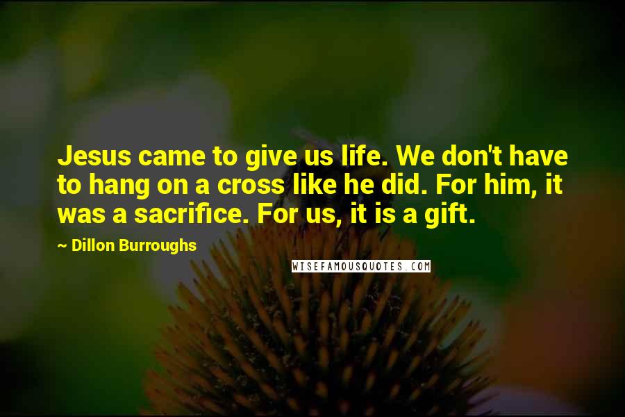 Dillon Burroughs Quotes: Jesus came to give us life. We don't have to hang on a cross like he did. For him, it was a sacrifice. For us, it is a gift.