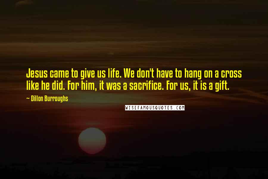 Dillon Burroughs Quotes: Jesus came to give us life. We don't have to hang on a cross like he did. For him, it was a sacrifice. For us, it is a gift.