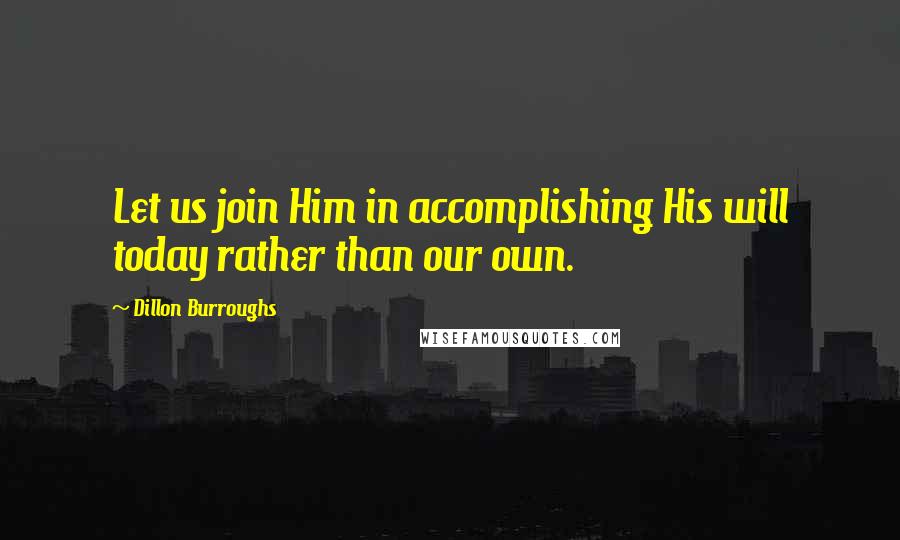 Dillon Burroughs Quotes: Let us join Him in accomplishing His will today rather than our own.