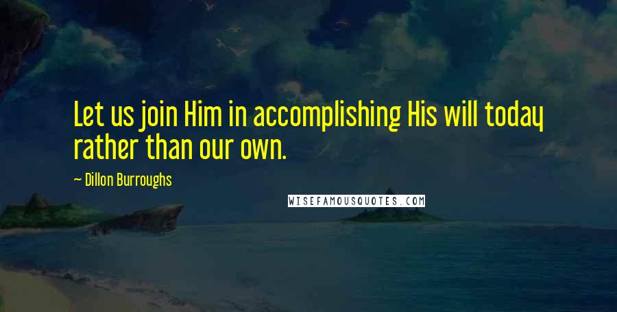 Dillon Burroughs Quotes: Let us join Him in accomplishing His will today rather than our own.