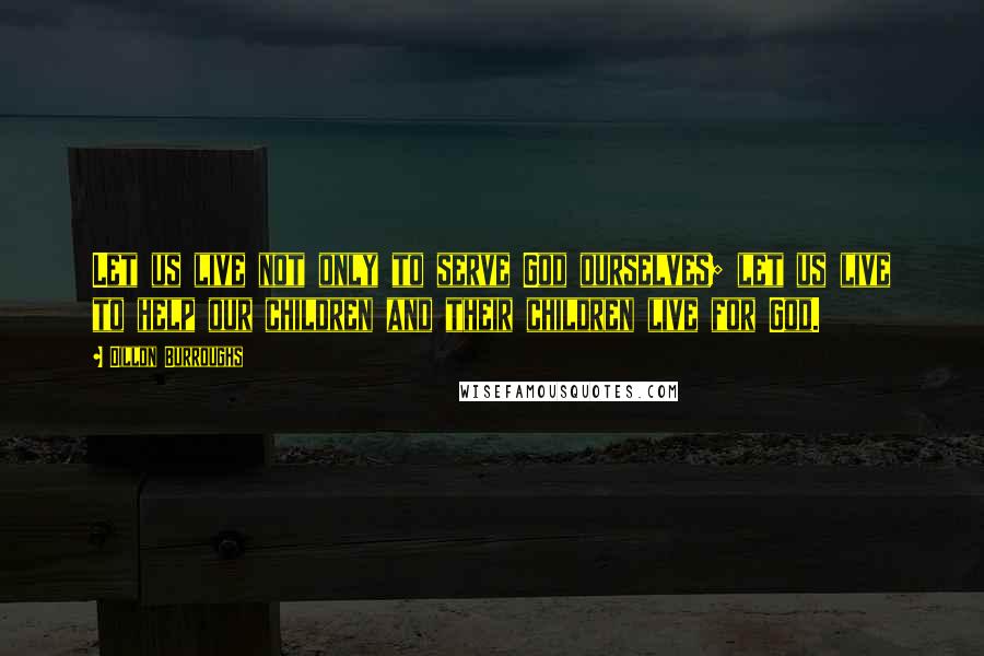 Dillon Burroughs Quotes: Let us live not only to serve God ourselves; let us live to help our children and their children live for God.