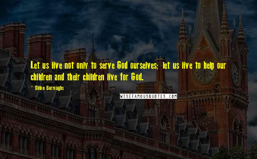 Dillon Burroughs Quotes: Let us live not only to serve God ourselves; let us live to help our children and their children live for God.