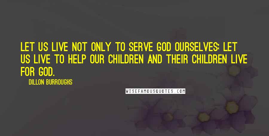 Dillon Burroughs Quotes: Let us live not only to serve God ourselves; let us live to help our children and their children live for God.