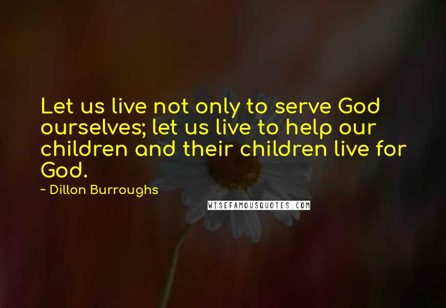 Dillon Burroughs Quotes: Let us live not only to serve God ourselves; let us live to help our children and their children live for God.