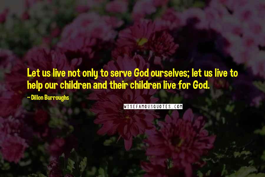Dillon Burroughs Quotes: Let us live not only to serve God ourselves; let us live to help our children and their children live for God.