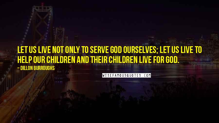 Dillon Burroughs Quotes: Let us live not only to serve God ourselves; let us live to help our children and their children live for God.