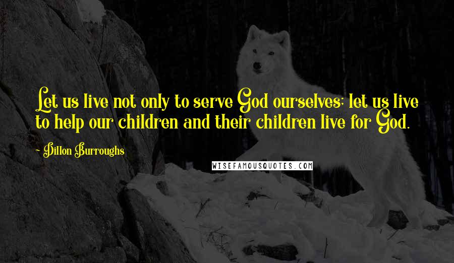 Dillon Burroughs Quotes: Let us live not only to serve God ourselves; let us live to help our children and their children live for God.