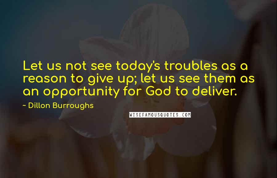 Dillon Burroughs Quotes: Let us not see today's troubles as a reason to give up; let us see them as an opportunity for God to deliver.