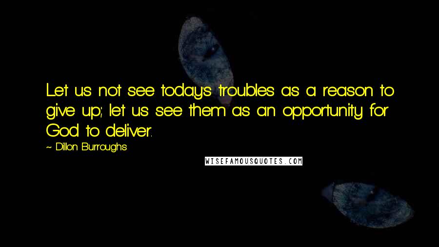 Dillon Burroughs Quotes: Let us not see today's troubles as a reason to give up; let us see them as an opportunity for God to deliver.