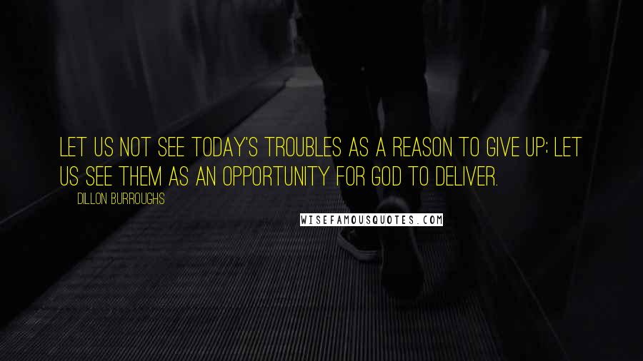 Dillon Burroughs Quotes: Let us not see today's troubles as a reason to give up; let us see them as an opportunity for God to deliver.