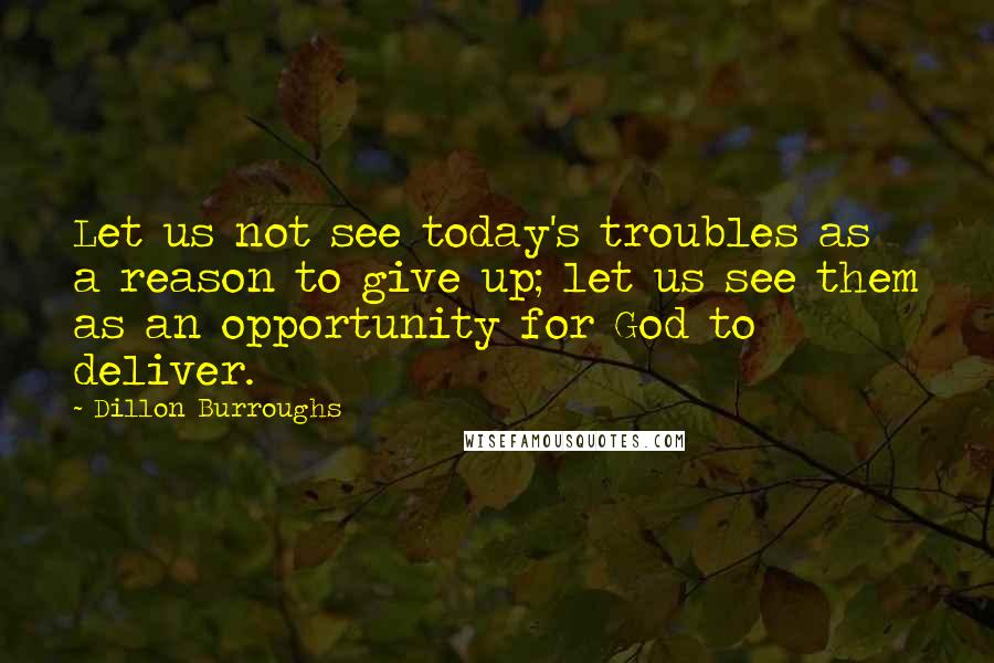 Dillon Burroughs Quotes: Let us not see today's troubles as a reason to give up; let us see them as an opportunity for God to deliver.