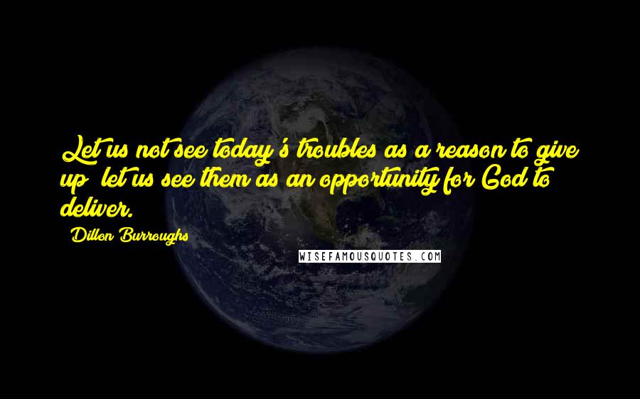 Dillon Burroughs Quotes: Let us not see today's troubles as a reason to give up; let us see them as an opportunity for God to deliver.