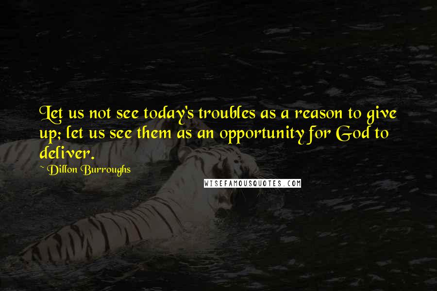 Dillon Burroughs Quotes: Let us not see today's troubles as a reason to give up; let us see them as an opportunity for God to deliver.