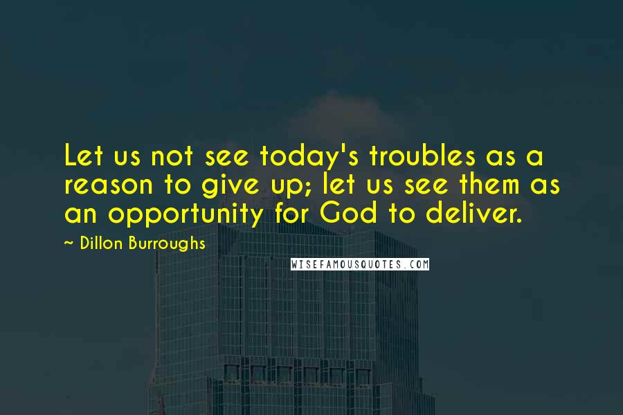 Dillon Burroughs Quotes: Let us not see today's troubles as a reason to give up; let us see them as an opportunity for God to deliver.