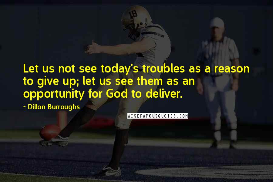 Dillon Burroughs Quotes: Let us not see today's troubles as a reason to give up; let us see them as an opportunity for God to deliver.