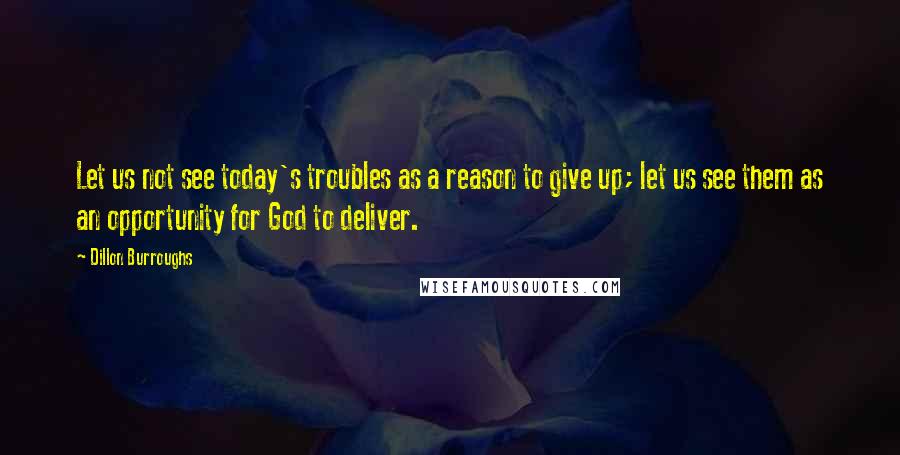 Dillon Burroughs Quotes: Let us not see today's troubles as a reason to give up; let us see them as an opportunity for God to deliver.