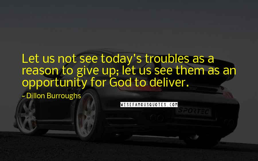 Dillon Burroughs Quotes: Let us not see today's troubles as a reason to give up; let us see them as an opportunity for God to deliver.