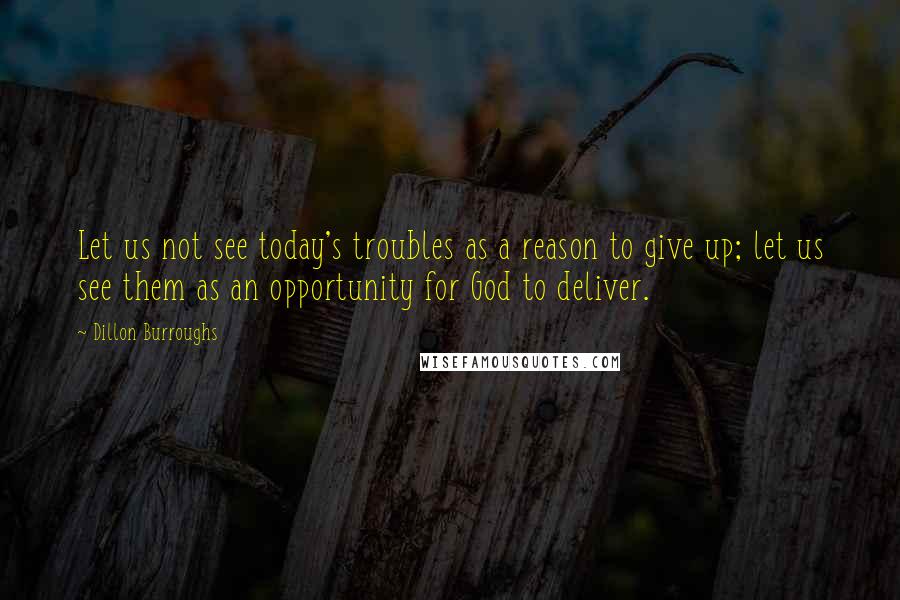 Dillon Burroughs Quotes: Let us not see today's troubles as a reason to give up; let us see them as an opportunity for God to deliver.